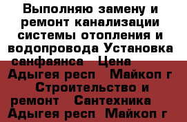 Выполняю замену и ремонт:канализации,системы отопления и водопровода.Установка санфаянса › Цена ­ 300 - Адыгея респ., Майкоп г. Строительство и ремонт » Сантехника   . Адыгея респ.,Майкоп г.